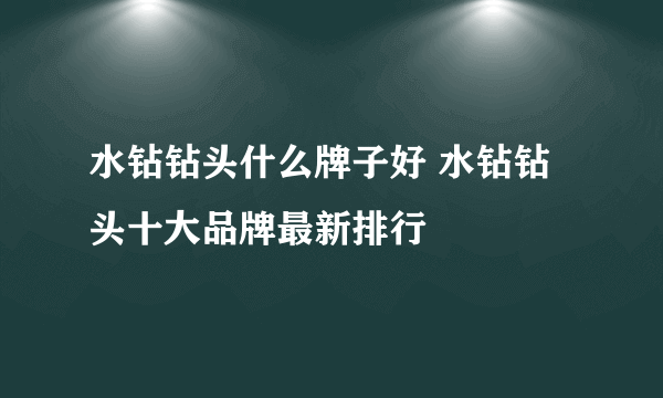 水钻钻头什么牌子好 水钻钻头十大品牌最新排行