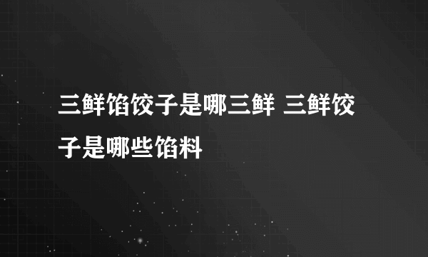 三鲜馅饺子是哪三鲜 三鲜饺子是哪些馅料