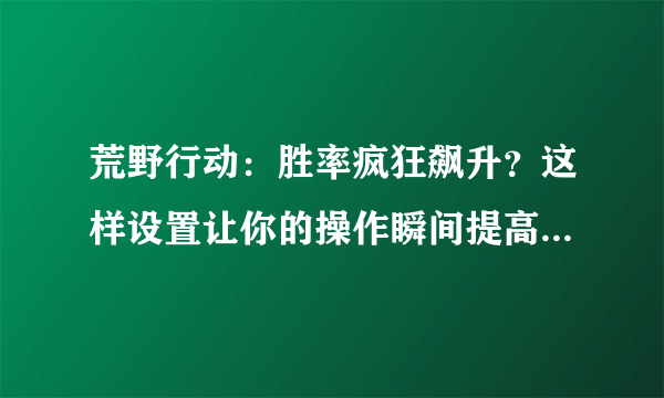 荒野行动：胜率疯狂飙升？这样设置让你的操作瞬间提高几个level