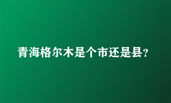 青海格尔木是个市还是县？