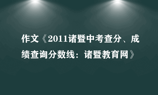 作文《2011诸暨中考查分、成绩查询分数线：诸暨教育网》