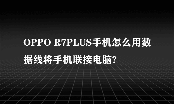 OPPO R7PLUS手机怎么用数据线将手机联接电脑?