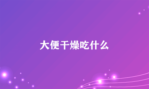 大便干燥吃什么