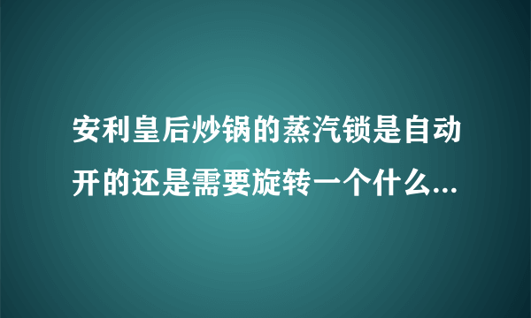 安利皇后炒锅的蒸汽锁是自动开的还是需要旋转一个什么按钮才能开