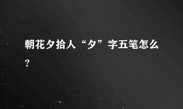 朝花夕拾人“夕”字五笔怎么？