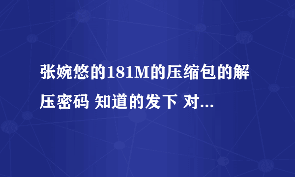 张婉悠的181M的压缩包的解压密码 知道的发下 对了给高分