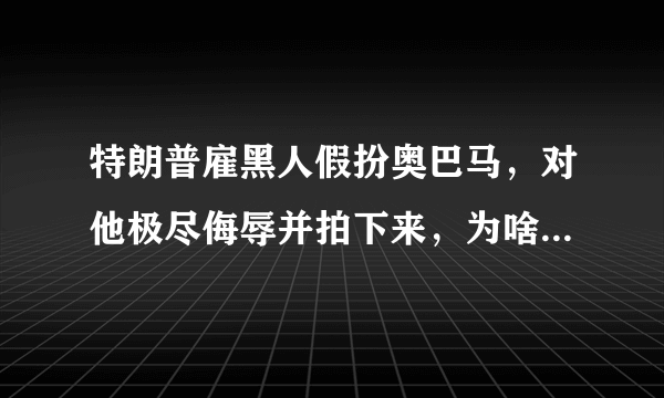 特朗普雇黑人假扮奥巴马，对他极尽侮辱并拍下来，为啥他要这么做？