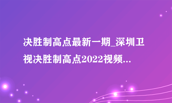 决胜制高点最新一期_深圳卫视决胜制高点2022视频在线观看_漫漫看综艺节目