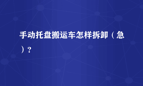 手动托盘搬运车怎样拆卸（急）？