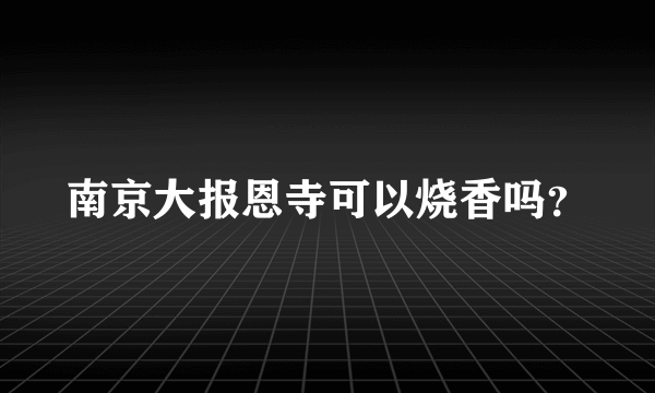 南京大报恩寺可以烧香吗？