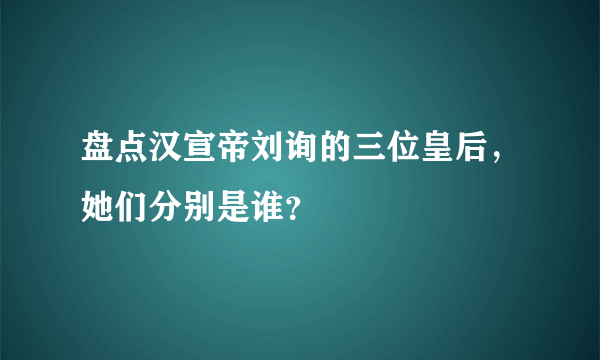 盘点汉宣帝刘询的三位皇后，她们分别是谁？