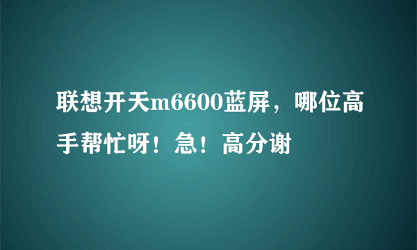 联想开天m6600蓝屏，哪位高手帮忙呀！急！高分谢