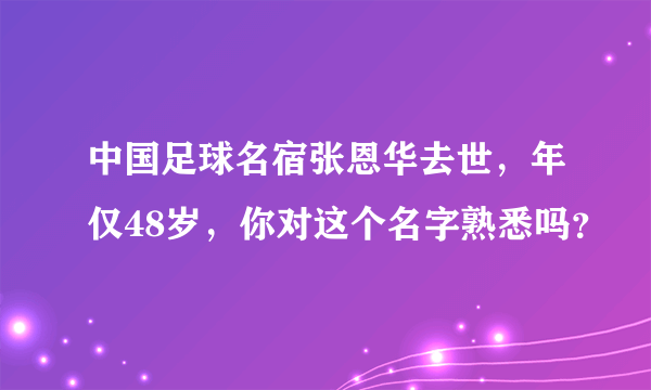 中国足球名宿张恩华去世，年仅48岁，你对这个名字熟悉吗？