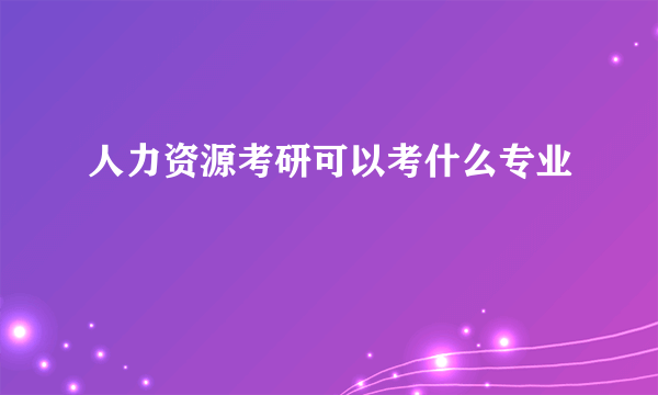 人力资源考研可以考什么专业