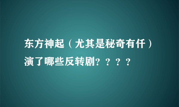 东方神起（尤其是秘奇有仟）演了哪些反转剧？？？？