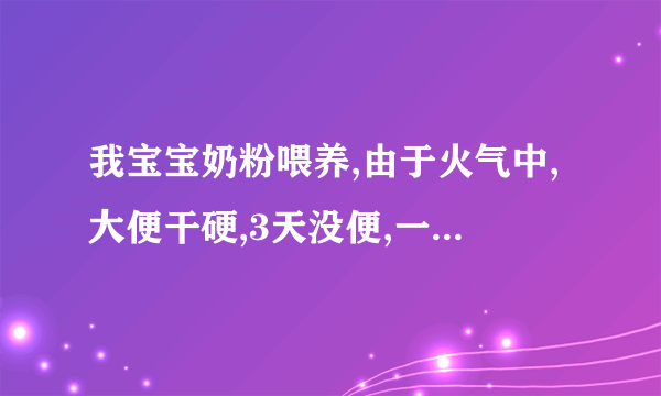 我宝宝奶粉喂养,由于火气中,大便干硬,3天没便,一拉就哭,昨天 去医院打了色拉油,不拉,只有吃了奶,..