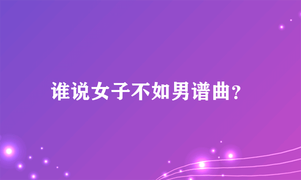 谁说女子不如男谱曲？