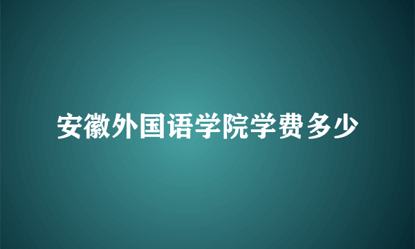 安徽外国语学院学费多少