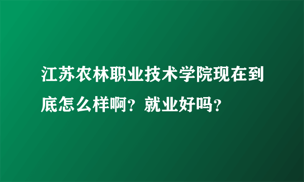 江苏农林职业技术学院现在到底怎么样啊？就业好吗？