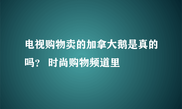 电视购物卖的加拿大鹅是真的吗？ 时尚购物频道里