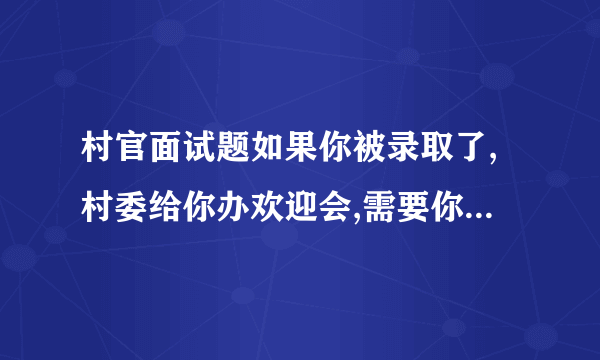 村官面试题如果你被录取了,村委给你办欢迎会,需要你做一下自我介绍,你该怎样介绍