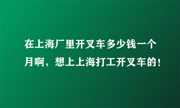 在上海厂里开叉车多少钱一个月啊，想上上海打工开叉车的！