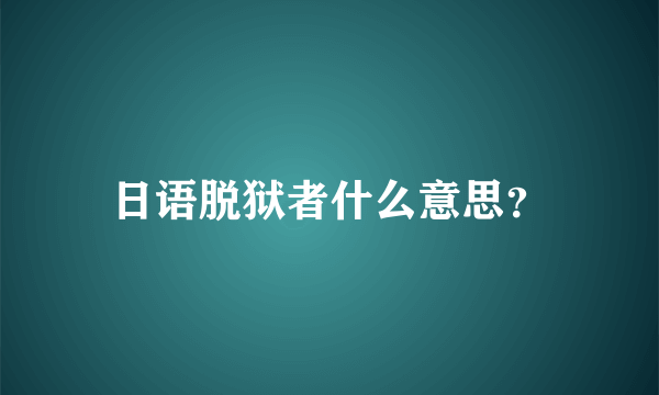 日语脱狱者什么意思？