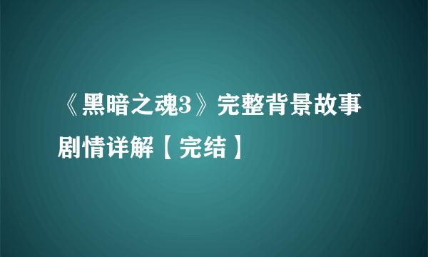 《黑暗之魂3》完整背景故事剧情详解【完结】