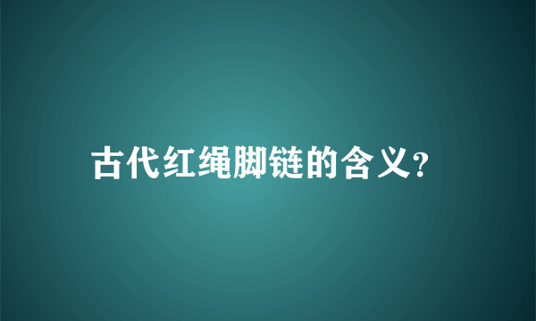 古代红绳脚链的含义？