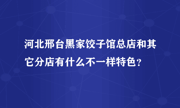 河北邢台黑家饺子馆总店和其它分店有什么不一样特色？