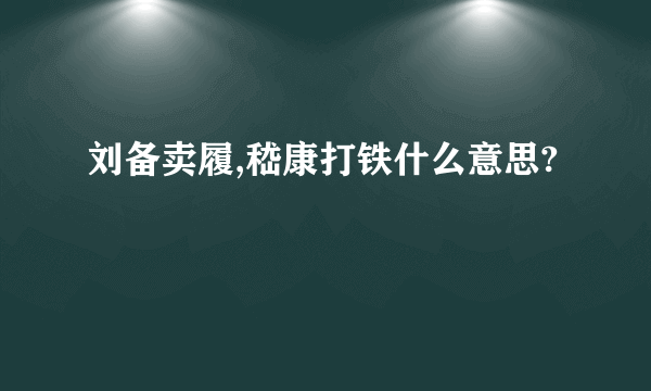 刘备卖履,嵇康打铁什么意思?