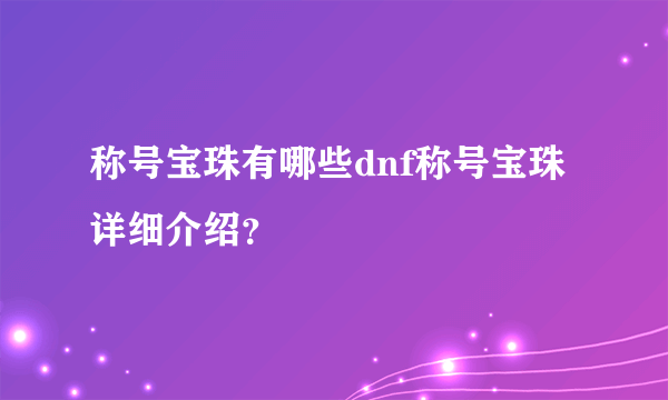 称号宝珠有哪些dnf称号宝珠详细介绍？