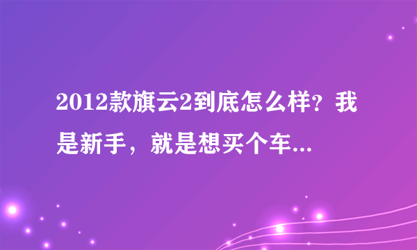 2012款旗云2到底怎么样？我是新手，就是想买个车过度下，本来打算买差不多价位的二手宝来什么的，很纠结啊