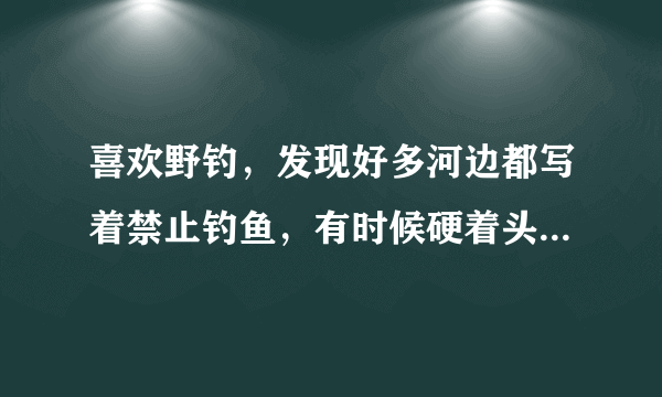 喜欢野钓，发现好多河边都写着禁止钓鱼，有时候硬着头皮去钓，这种行为是不是很low？