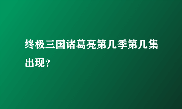 终极三国诸葛亮第几季第几集出现？