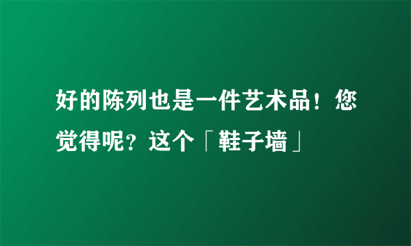 好的陈列也是一件艺术品！您觉得呢？这个「鞋子墙」