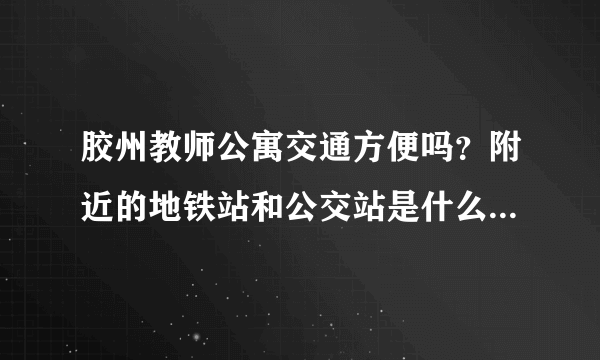 胶州教师公寓交通方便吗？附近的地铁站和公交站是什么？距离小区需要走多长时间？