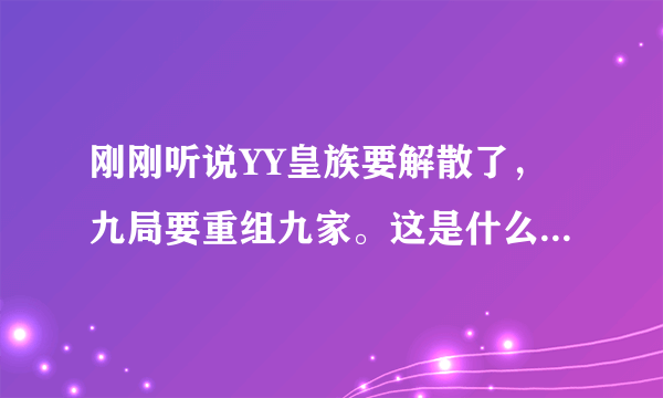 刚刚听说YY皇族要解散了，九局要重组九家。这是什么情况？真的假的啊？