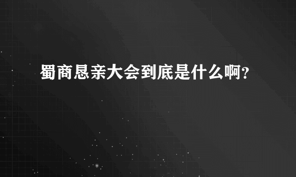 蜀商恳亲大会到底是什么啊？