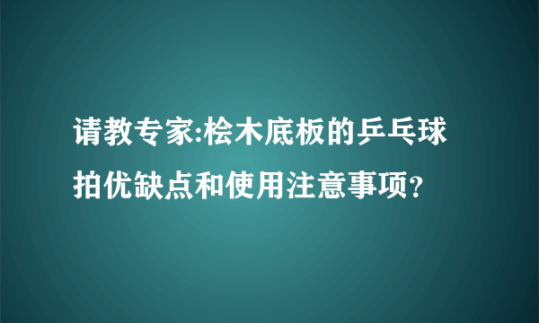 请教专家:桧木底板的乒乓球拍优缺点和使用注意事项？