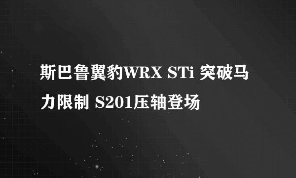 斯巴鲁翼豹WRX STi 突破马力限制 S201压轴登场