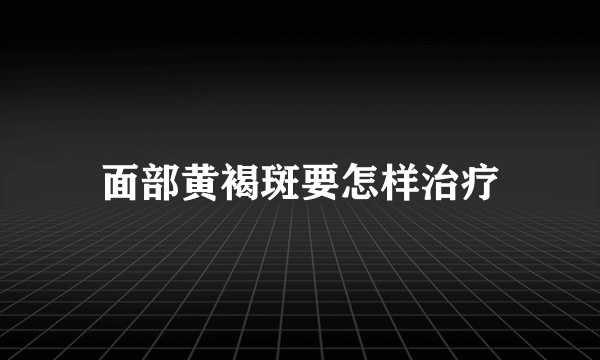 面部黄褐斑要怎样治疗