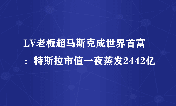 LV老板超马斯克成世界首富：特斯拉市值一夜蒸发2442亿