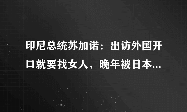 印尼总统苏加诺：出访外国开口就要找女人，晚年被日本艺伎伤透心