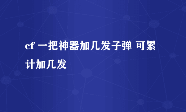 cf 一把神器加几发子弹 可累计加几发