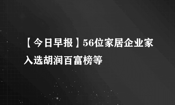 【今日早报】56位家居企业家入选胡润百富榜等