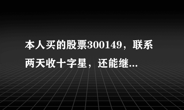 本人买的股票300149，联系两天收十字星，还能继续持有吗？是要上涨还是下跌啊！两个绿十字星