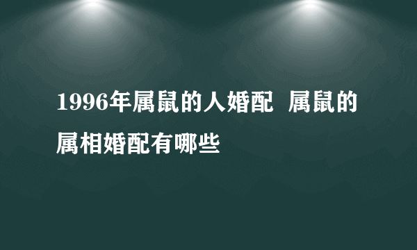 1996年属鼠的人婚配  属鼠的属相婚配有哪些