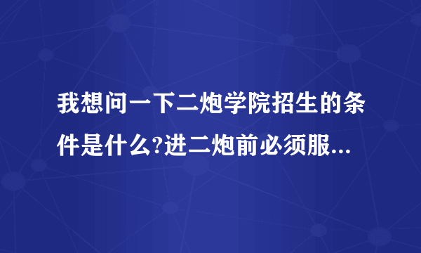 我想问一下二炮学院招生的条件是什么?进二炮前必须服兵役吗?有没有年龄规定?学费是多少啊?