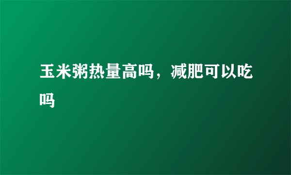 玉米粥热量高吗，减肥可以吃吗